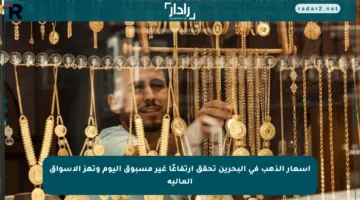 أسعار الذهب في البحرين تحقق ارتفاعًا غير مسبوق اليوم وتهز الأسواق المالية